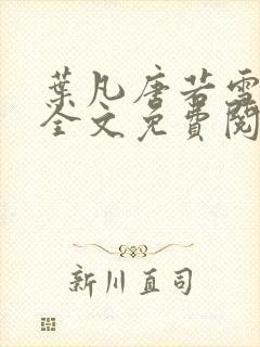 叶凡唐若雪小说全文免费阅读完整版笫3471章