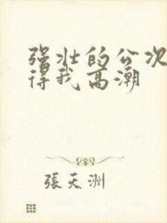 强壮的公次次弄得我高潮