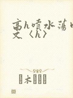 高h喷水荡肉欲文〈h〉