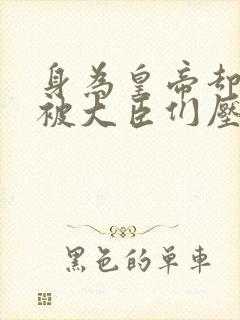 身为皇帝却每天被大臣们压