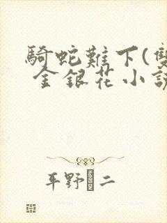 骑蛇难下(双) 金银花小说免费阅读