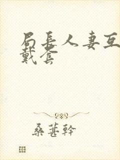 局长人妻互换不戴套