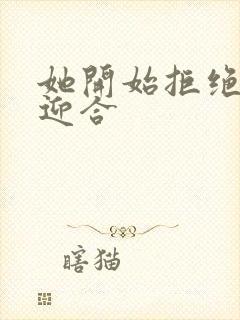 她开始拒绝慢迎迎合