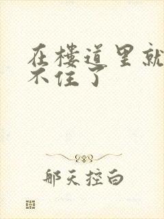 在楼道里就控制不住了