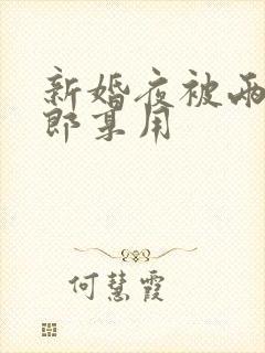 新婚夜被两个伴郎享用