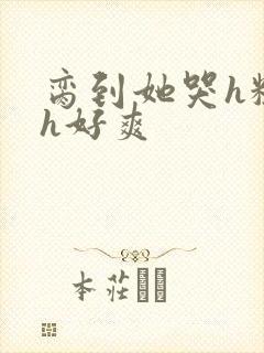 脔到她哭h粗话h好爽