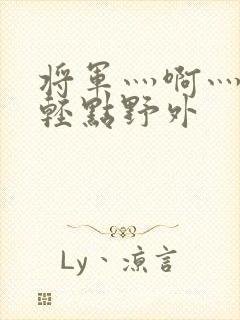 将军灬啊灬啊灬轻点野外