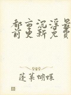 都市沉浮最快超前更新免费