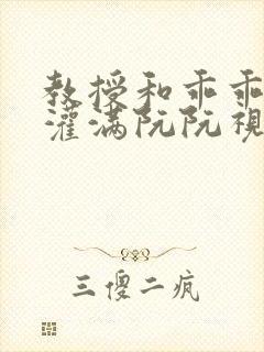 教授和乖乖女H灌满阮阮视频