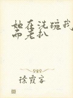 她在洗碗我在后面老扒