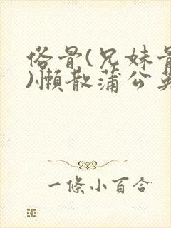 俗骨(兄妹骨科)懒散蒲公英结局