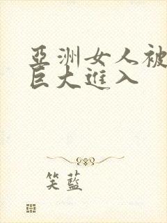 亚洲女人被黑人巨大进入