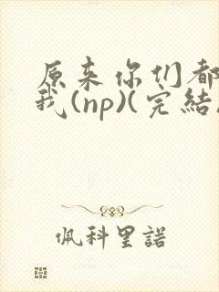 原来你们都想上我(np)(完结)