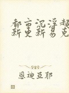 都市沉浮超前最新更新易克1