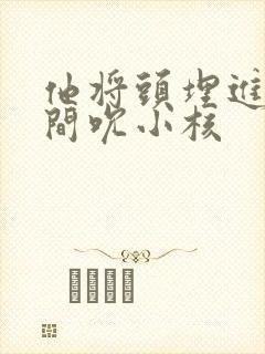 他将头埋进双腿间吮小核