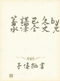 蓄谋已久by魏承泽全文免费笔趣阁