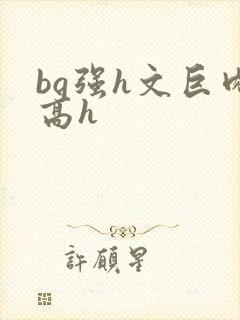 bg强h文巨肉高h