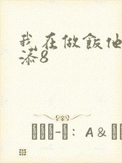 我在做饭他在下添8
