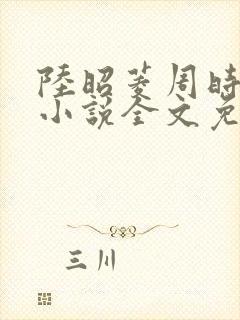 陆昭菱周时阅的小说全文免费阅读