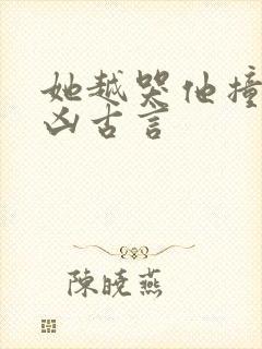 她越哭他撞得越凶古言