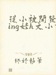 从小被开发成ying娃h文小说