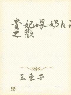 贵妃喂奶h承宠之欢