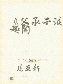 《父承子液》笔趣阁