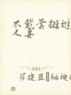 不戴套挺进朋友人妻