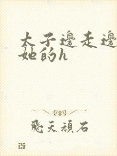 太子边走边挺进她的h