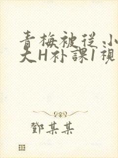 青梅被从小摸到大H补课1视频