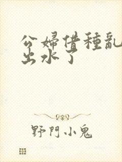 公妇借种乱h日出水了