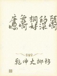 唐舞桐的堕落H嗯啊好深啊