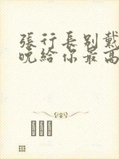 张行长别戴了今晚给你最高的待遇