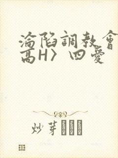 沦陷调教会所〈高H〉四爱