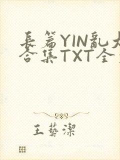 长篇YIN乱大合集TXT全文下载