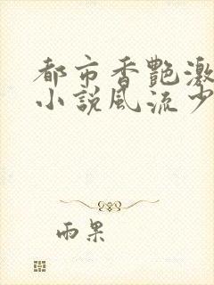 都市香艳激情肉小说风流少年小说