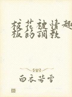 校花被情趣店老板的调教