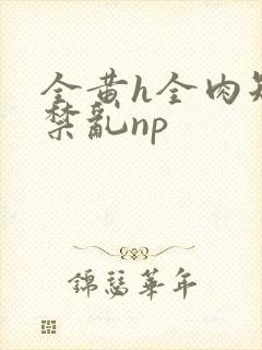 全黄h全肉短篇禁乱np