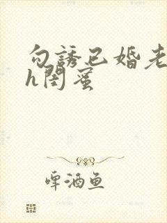 勾诱已婚老男人h闺蜜