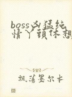 boss凶猛纯情丫头休想逃