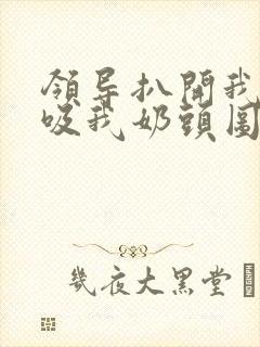 领导扒开我奶罩吸我奶头图片