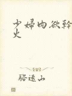 少妇肉欲干柴烈火