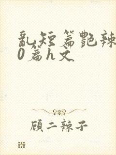 乱短篇艳辣500篇h文