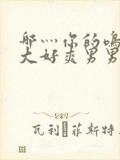 哪灬你的鸣巴好大好爽男男