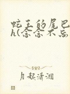 蛇王的尾巴高ah(念念不忘)小说