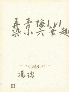弄青梅1 v1染小六笔趣阁