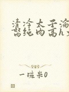 清冷太子沦为禁胬纯肉高h文