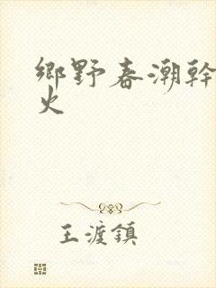 乡野春潮干柴烈火