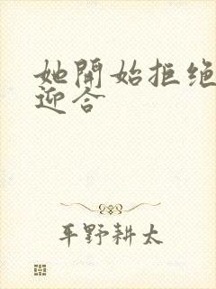 她开始拒绝慢迎迎合