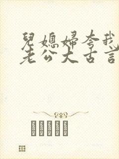 儿媳妇夸我比她老公大古言